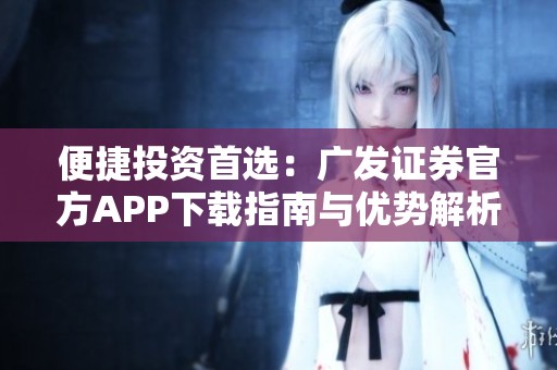 便捷投资首选：广发证券官方APP下载指南与优势解析