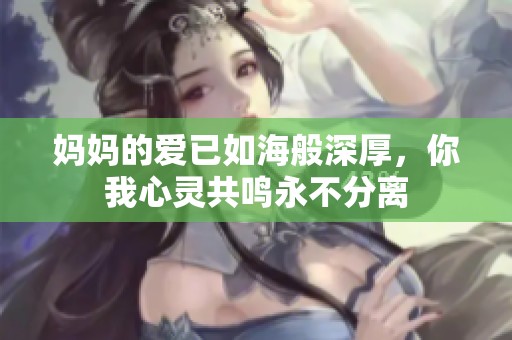 妈妈的爱已如海般深厚，你我心灵共鸣永不分离
