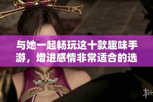 与她一起畅玩这十款趣味手游，增进感情非常适合的选择