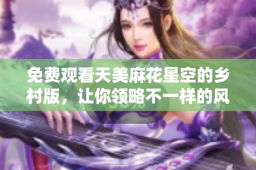 免费观看天美麻花星空的乡村版，让你领略不一样的风情