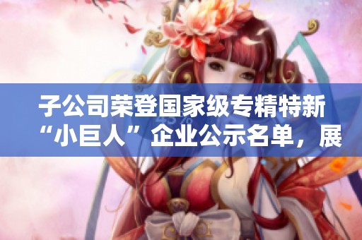 子公司荣登国家级专精特新“小巨人”企业公示名单，展现创新实力