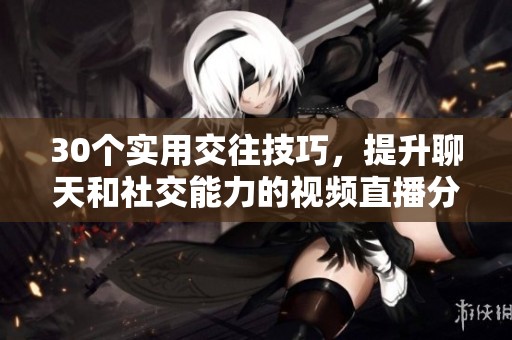 30个实用交往技巧，提升聊天和社交能力的视频直播分享