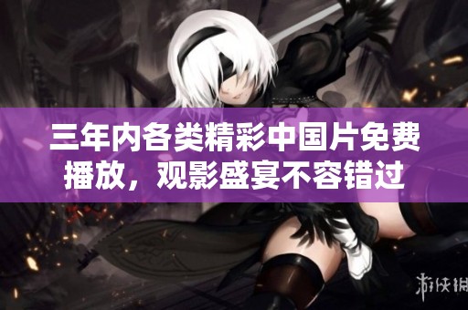 三年内各类精彩中国片免费播放，观影盛宴不容错过