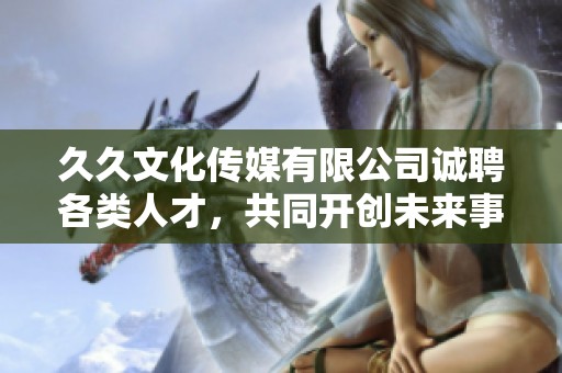 久久文化传媒有限公司诚聘各类人才，共同开创未来事业