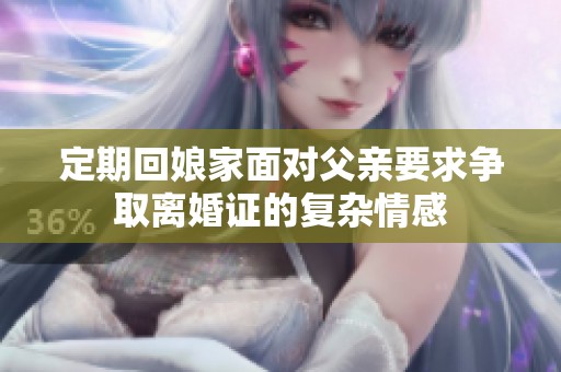 定期回娘家面对父亲要求争取离婚证的复杂情感