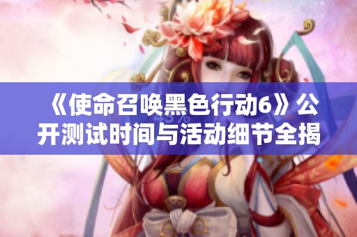 《使命召唤黑色行动6》公开测试时间与活动细节全揭秘