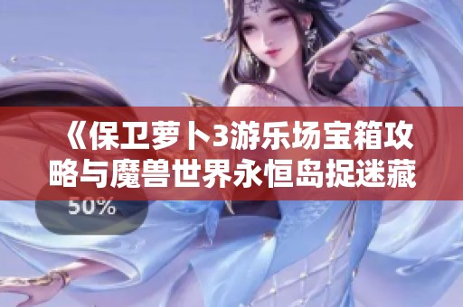 《保卫萝卜3游乐场宝箱攻略与魔兽世界永恒岛捉迷藏秘诀》