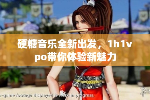 硬糖音乐全新出发，1h1vpo带你体验新魅力