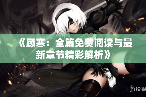 《顾寒：全篇免费阅读与最新章节精彩解析》