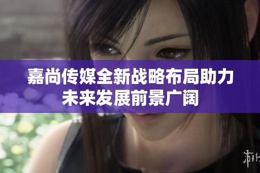 嘉尚传媒全新战略布局助力未来发展前景广阔