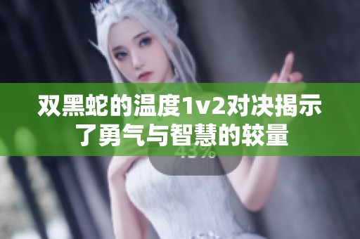 双黑蛇的温度1v2对决揭示了勇气与智慧的较量