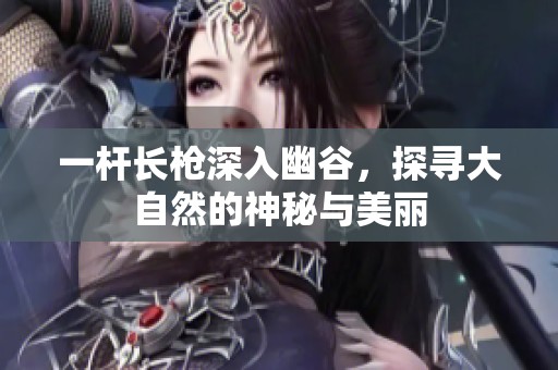 一杆长枪深入幽谷，探寻大自然的神秘与美丽