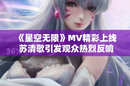 《星空无限》MV精彩上线 苏清歌引发观众热烈反响
