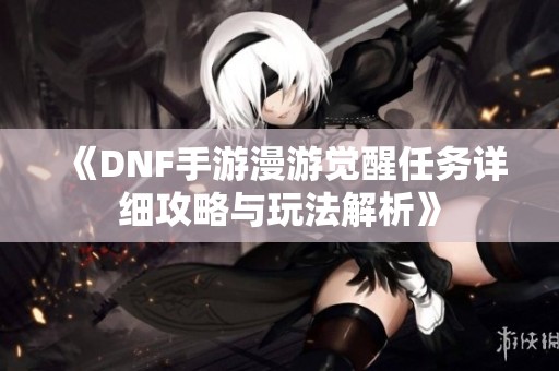 《DNF手游漫游觉醒任务详细攻略与玩法解析》