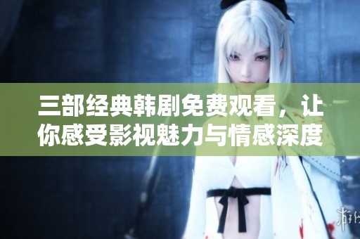 三部经典韩剧免费观看，让你感受影视魅力与情感深度