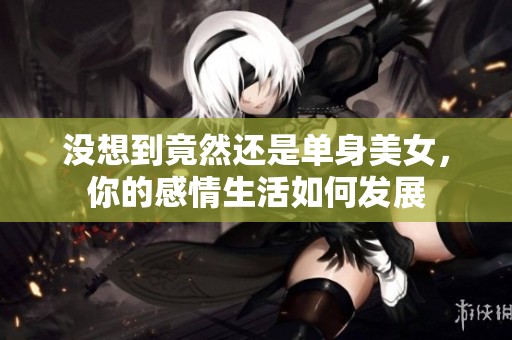 没想到竟然还是单身美女，你的感情生活如何发展