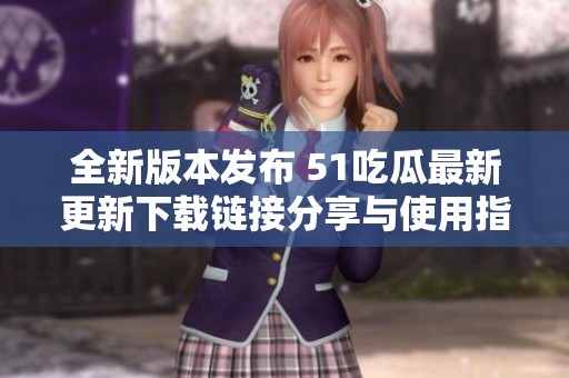 全新版本发布 51吃瓜最新更新下载链接分享与使用指南