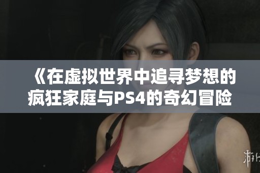 《在虚拟世界中追寻梦想的疯狂家庭与PS4的奇幻冒险》