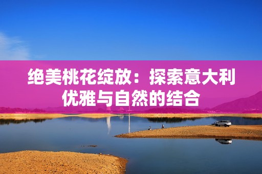 绝美桃花绽放：探索意大利优雅与自然的结合