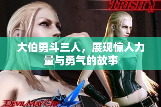 大伯勇斗三人，展现惊人力量与勇气的故事