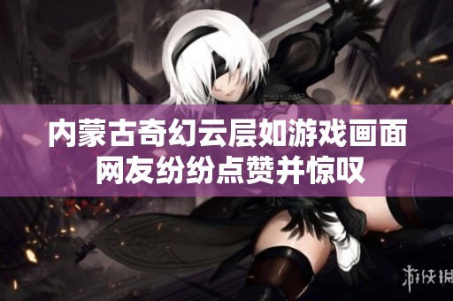 内蒙古奇幻云层如游戏画面 网友纷纷点赞并惊叹