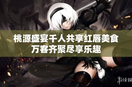 桃源盛宴千人共享红唇美食万客齐聚尽享乐趣