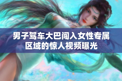 男子驾车大巴闯入女性专属区域的惊人视频曝光