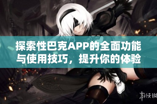探索性巴克APP的全面功能与使用技巧，提升你的体验