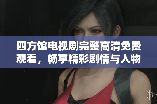 四方馆电视剧完整高清免费观看，畅享精彩剧情与人物发展