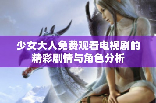 少女大人免费观看电视剧的精彩剧情与角色分析