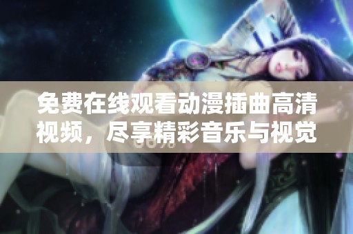 免费在线观看动漫插曲高清视频，尽享精彩音乐与视觉盛宴