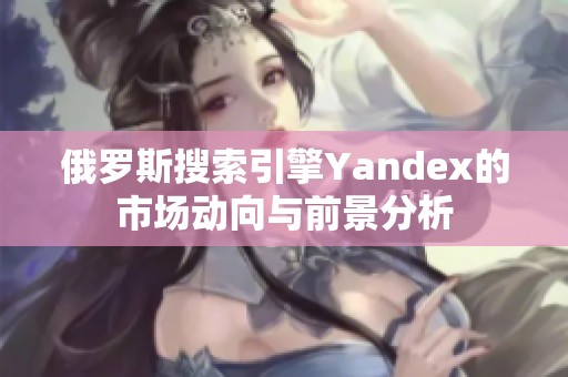 俄罗斯搜索引擎Yandex的市场动向与前景分析