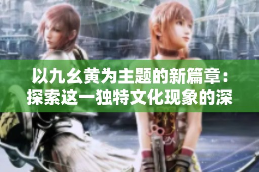 以九幺黄为主题的新篇章：探索这一独特文化现象的深层意义