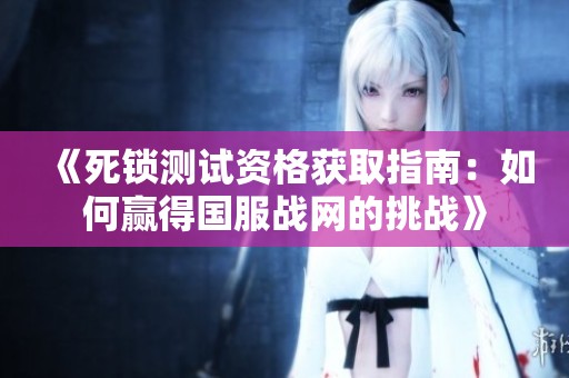 《死锁测试资格获取指南：如何赢得国服战网的挑战》