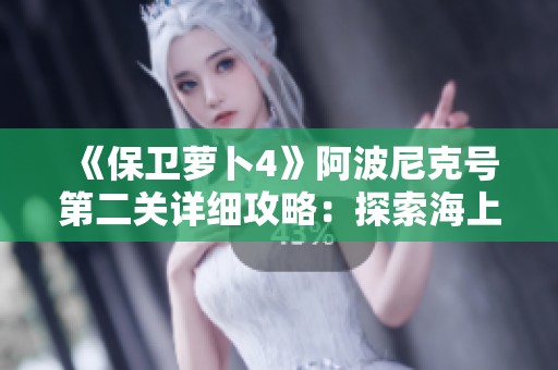 《保卫萝卜4》阿波尼克号第二关详细攻略：探索海上迷航的秘密与技巧