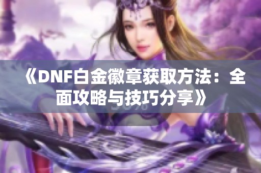 《DNF白金徽章获取方法：全面攻略与技巧分享》