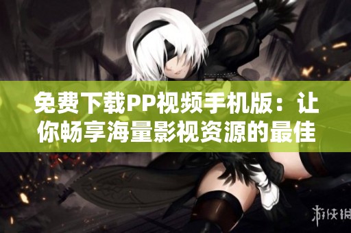 免费下载PP视频手机版：让你畅享海量影视资源的最佳选择