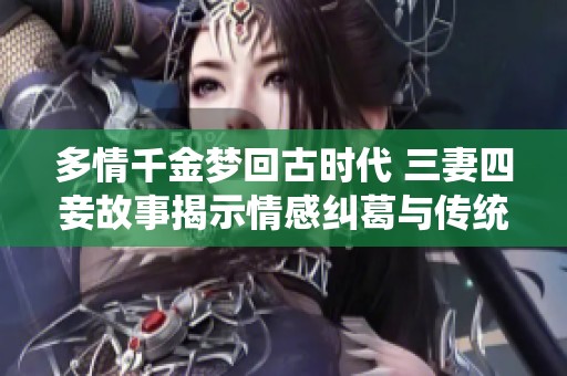 多情千金梦回古时代 三妻四妾故事揭示情感纠葛与传统观念
