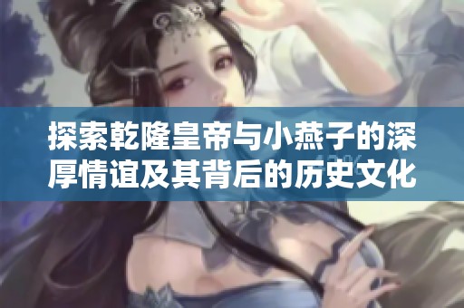 探索乾隆皇帝与小燕子的深厚情谊及其背后的历史文化意义