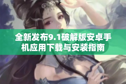 全新发布9.1破解版安卓手机应用下载与安装指南