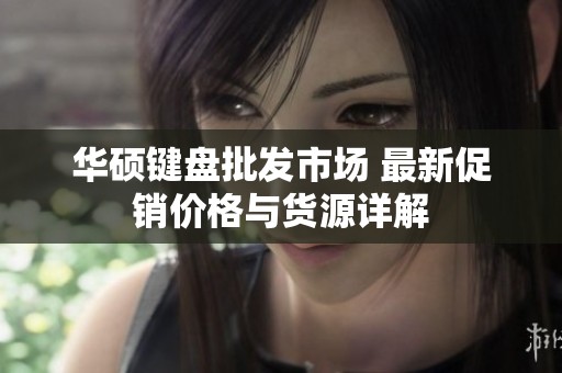 华硕键盘批发市场 最新促销价格与货源详解