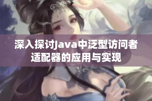 深入探讨Java中泛型访问者适配器的应用与实现