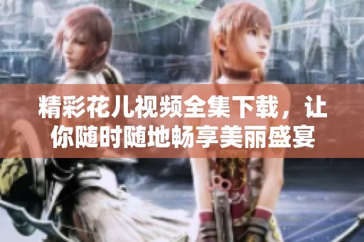 精彩花儿视频全集下载，让你随时随地畅享美丽盛宴
