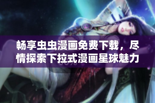畅享虫虫漫画免费下载，尽情探索下拉式漫画星球魅力