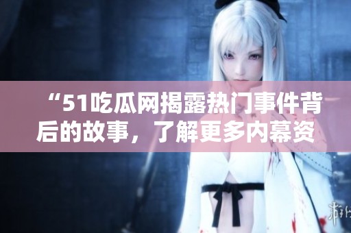 “51吃瓜网揭露热门事件背后的故事，了解更多内幕资讯”