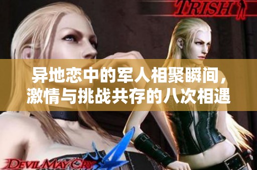 异地恋中的军人相聚瞬间，激情与挑战共存的八次相遇