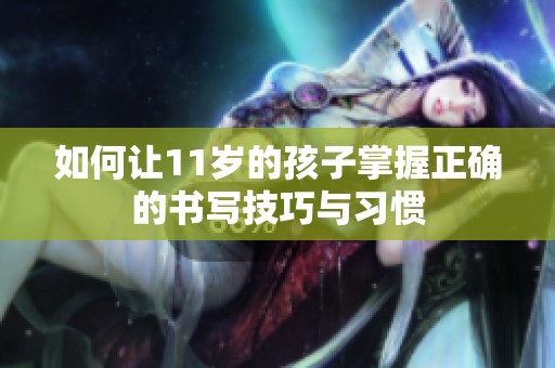 如何让11岁的孩子掌握正确的书写技巧与习惯