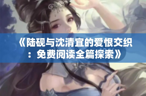 《陆砚与沈清宜的爱恨交织：免费阅读全篇探索》
