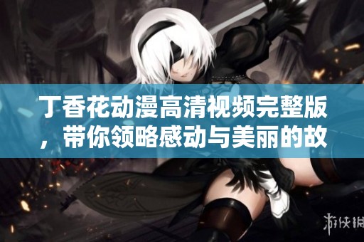 丁香花动漫高清视频完整版，带你领略感动与美丽的故事