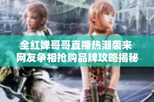 全红婵哥哥直播热潮袭来 网友争相抢购品牌攻略揭秘